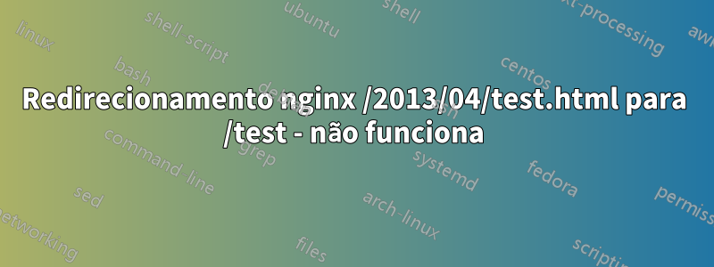 Redirecionamento nginx /2013/04/test.html para /test - não funciona