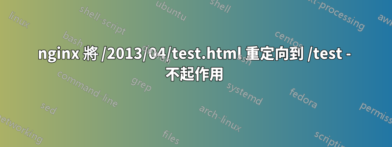 nginx 將 /2013/04/test.html 重定向到 /test - 不起作用