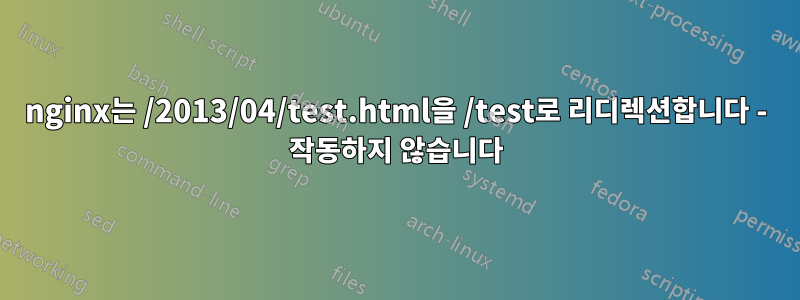 nginx는 /2013/04/test.html을 /test로 리디렉션합니다 - 작동하지 않습니다