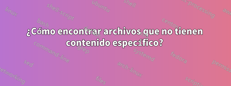 ¿Cómo encontrar archivos que no tienen contenido específico?