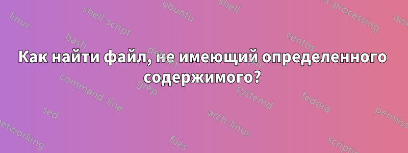 Как найти файл, не имеющий определенного содержимого?