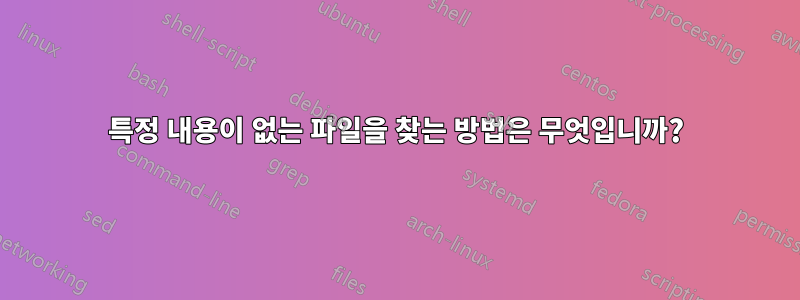 특정 내용이 없는 파일을 찾는 방법은 무엇입니까?