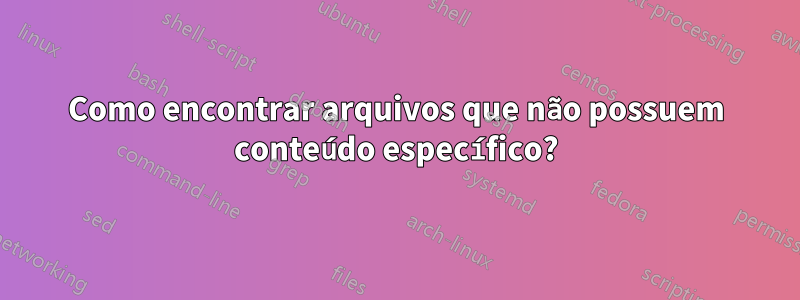 Como encontrar arquivos que não possuem conteúdo específico?