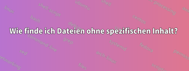 Wie finde ich Dateien ohne spezifischen Inhalt?