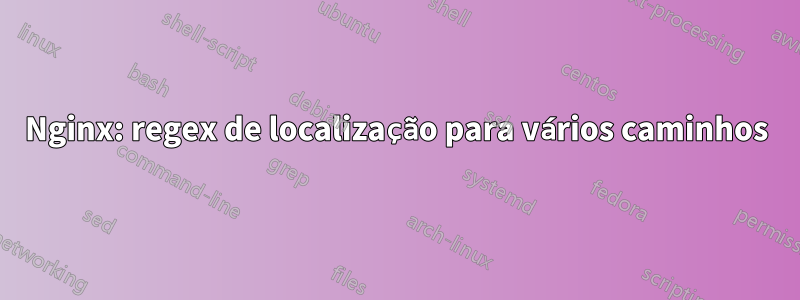 Nginx: regex de localização para vários caminhos