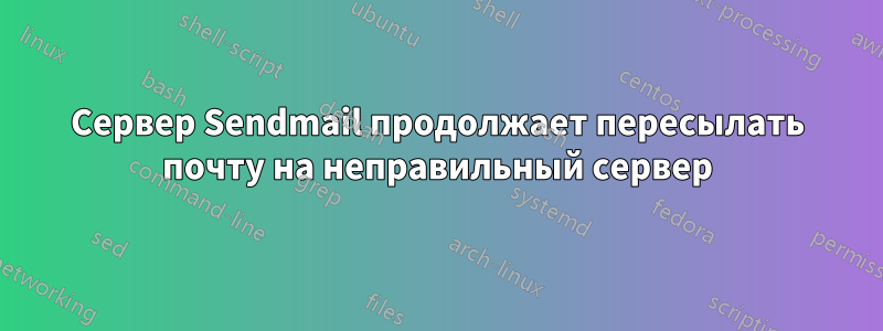 Сервер Sendmail продолжает пересылать почту на неправильный сервер