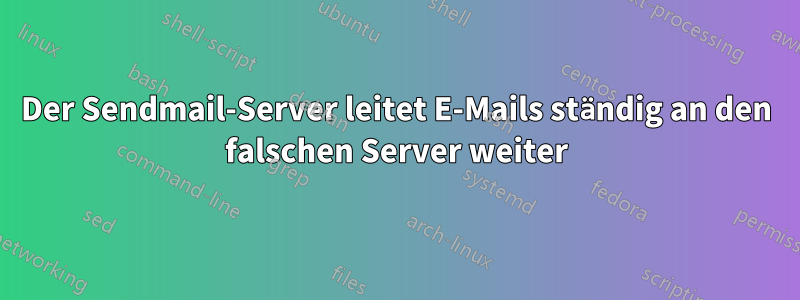 Der Sendmail-Server leitet E-Mails ständig an den falschen Server weiter