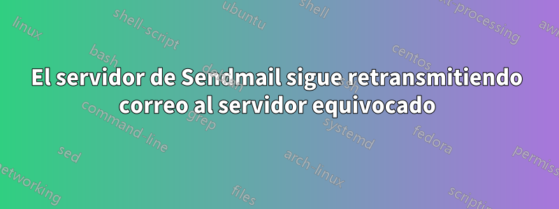 El servidor de Sendmail sigue retransmitiendo correo al servidor equivocado