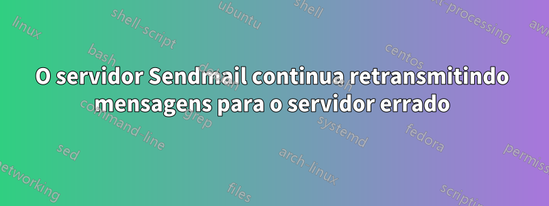 O servidor Sendmail continua retransmitindo mensagens para o servidor errado