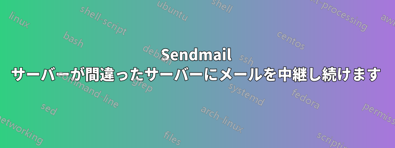 Sendmail サーバーが間違ったサーバーにメールを中継し続けます