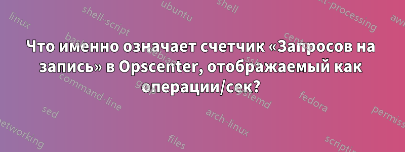 Что именно означает счетчик «Запросов на запись» в Opscenter, отображаемый как операции/сек?