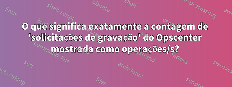 O que significa exatamente a contagem de 'solicitações de gravação' do Opscenter mostrada como operações/s?