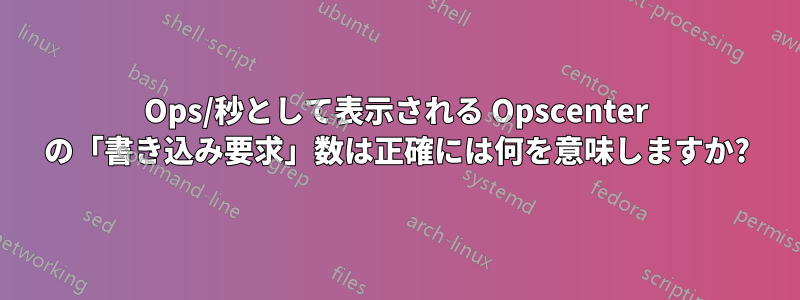 Ops/秒として表示される Opscenter の「書き込み要求」数は正確には何を意味しますか?