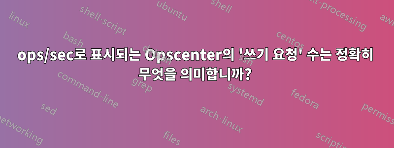 ops/sec로 표시되는 Opscenter의 '쓰기 요청' 수는 정확히 무엇을 의미합니까?