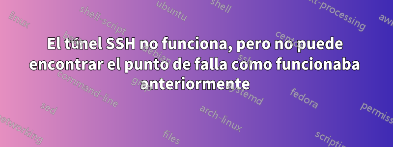 El túnel SSH no funciona, pero no puede encontrar el punto de falla como funcionaba anteriormente