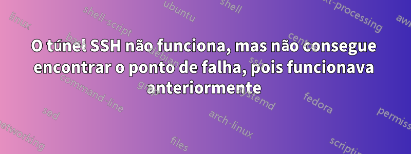 O túnel SSH não funciona, mas não consegue encontrar o ponto de falha, pois funcionava anteriormente