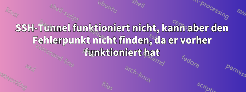 SSH-Tunnel funktioniert nicht, kann aber den Fehlerpunkt nicht finden, da er vorher funktioniert hat