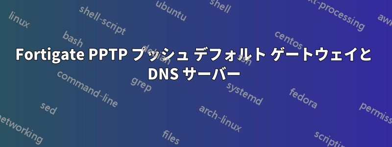 Fortigate PPTP プッシュ デフォルト ゲートウェイと DNS サーバー