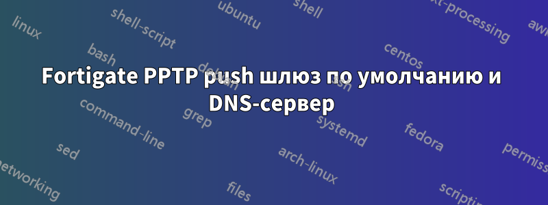 Fortigate PPTP push шлюз по умолчанию и DNS-сервер