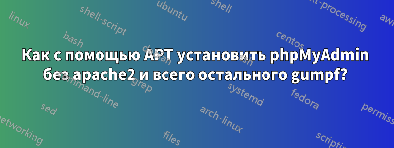 Как с помощью APT установить phpMyAdmin без apache2 и всего остального gumpf?