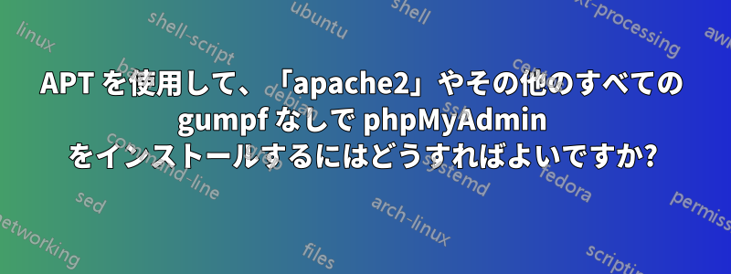 APT を使用して、「apache2」やその他のすべての gumpf なしで phpMyAdmin をインストールするにはどうすればよいですか?