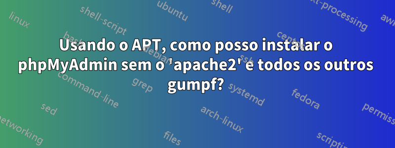 Usando o APT, como posso instalar o phpMyAdmin sem o 'apache2' e todos os outros gumpf?