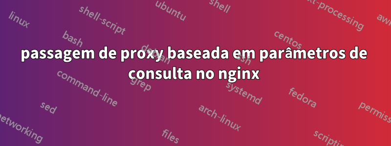 passagem de proxy baseada em parâmetros de consulta no nginx