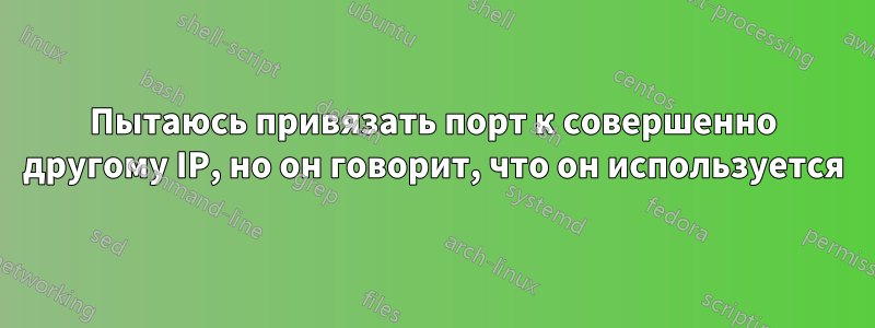 Пытаюсь привязать порт к совершенно другому IP, но он говорит, что он используется