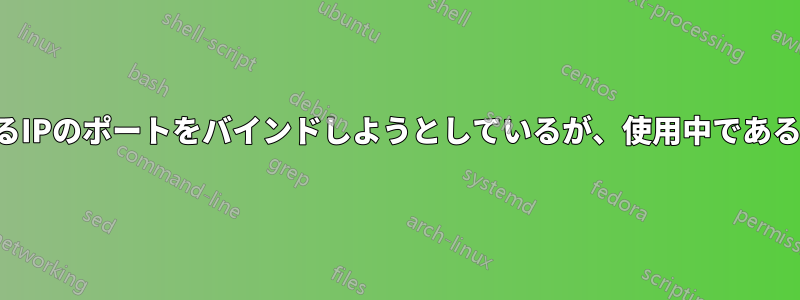 まったく異なるIPのポートをバインドしようとしているが、使用中であると表示される