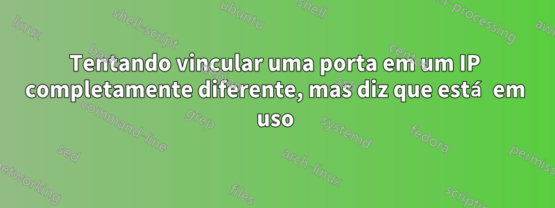 Tentando vincular uma porta em um IP completamente diferente, mas diz que está em uso