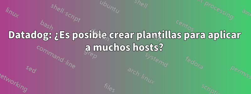 Datadog: ¿Es posible crear plantillas para aplicar a muchos hosts?