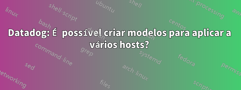 Datadog: É possível criar modelos para aplicar a vários hosts?