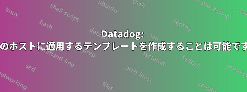 Datadog: 複数のホストに適用するテンプレートを作成することは可能ですか?