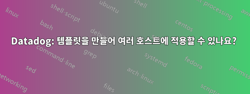 Datadog: 템플릿을 만들어 여러 호스트에 적용할 수 있나요?