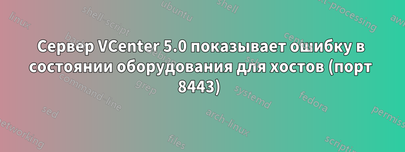 Сервер VCenter 5.0 показывает ошибку в состоянии оборудования для хостов (порт 8443) 