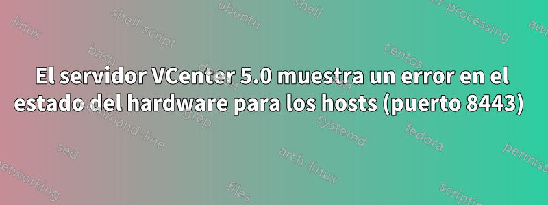 El servidor VCenter 5.0 muestra un error en el estado del hardware para los hosts (puerto 8443) 