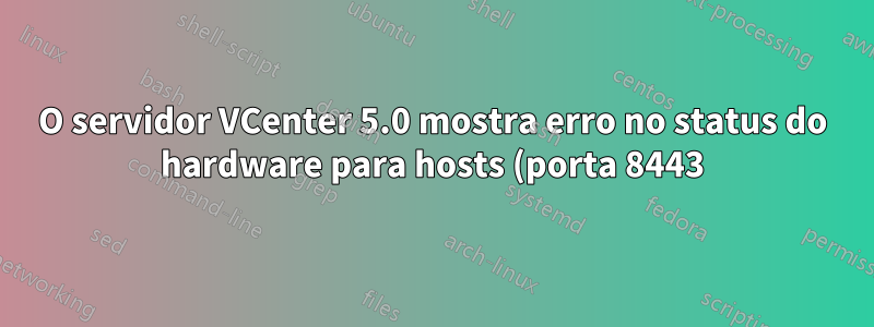 O servidor VCenter 5.0 mostra erro no status do hardware para hosts (porta 8443)