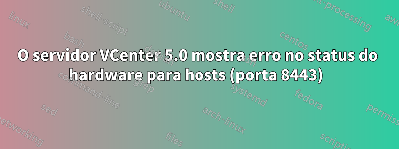 O servidor VCenter 5.0 mostra erro no status do hardware para hosts (porta 8443) 