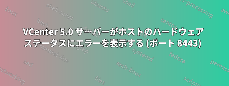 VCenter 5.0 サーバーがホストのハードウェア ステータスにエラーを表示する (ポート 8443) 