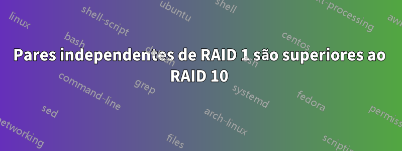 Pares independentes de RAID 1 são superiores ao RAID 10