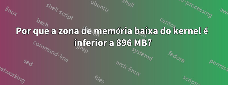 Por que a zona de memória baixa do kernel é inferior a 896 MB?