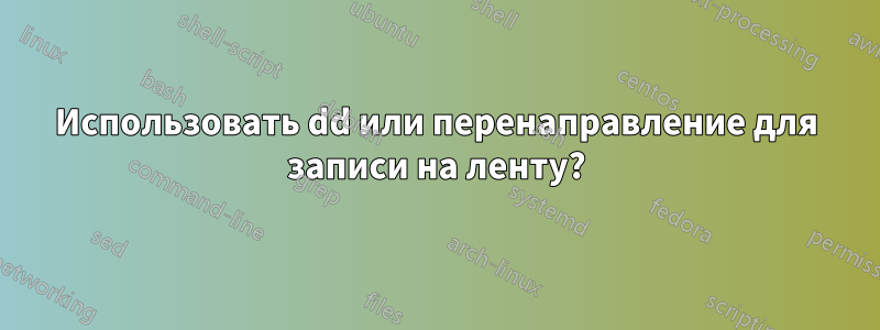 Использовать dd или перенаправление для записи на ленту?