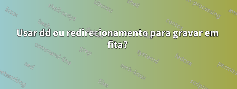 Usar dd ou redirecionamento para gravar em fita?