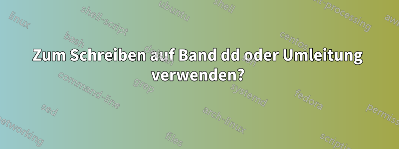 Zum Schreiben auf Band dd oder Umleitung verwenden?