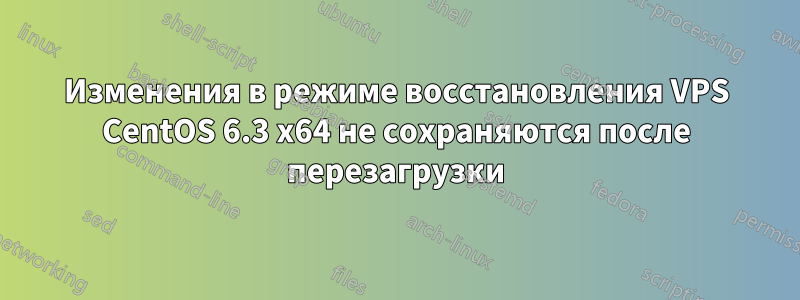 Изменения в режиме восстановления VPS CentOS 6.3 x64 не сохраняются после перезагрузки