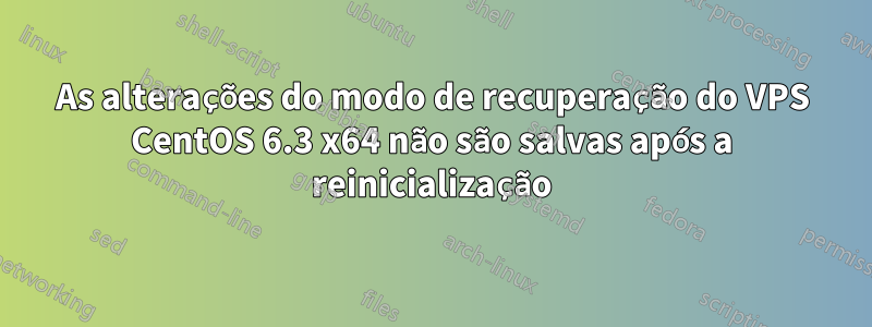 As alterações do modo de recuperação do VPS CentOS 6.3 x64 não são salvas após a reinicialização