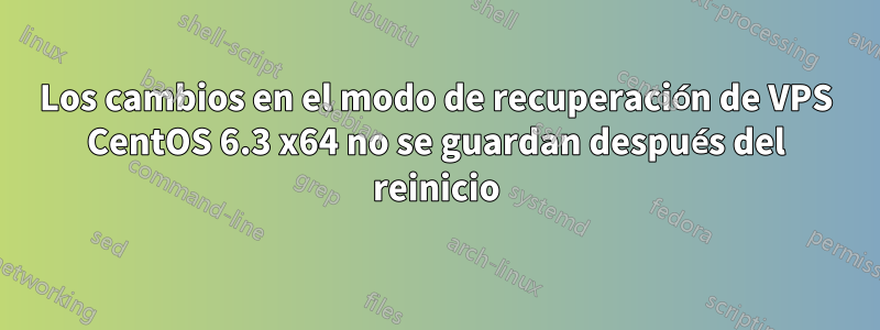 Los cambios en el modo de recuperación de VPS CentOS 6.3 x64 no se guardan después del reinicio