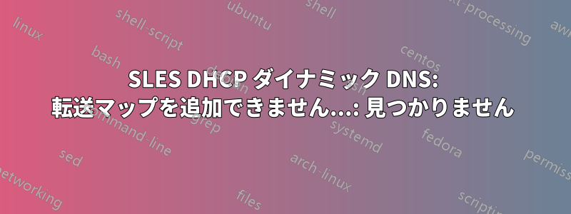 SLES DHCP ダイナミック DNS: 転送マップを追加できません...: 見つかりません