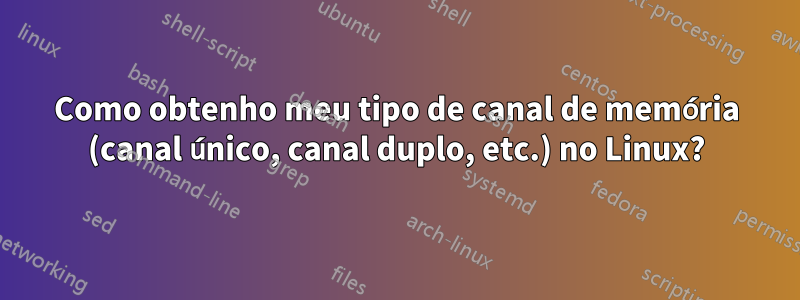 Como obtenho meu tipo de canal de memória (canal único, canal duplo, etc.) no Linux?