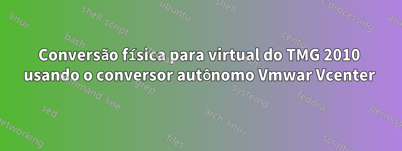 Conversão física para virtual do TMG 2010 usando o conversor autônomo Vmwar Vcenter